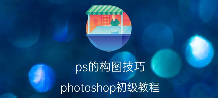 ps的构图技巧 photoshop初级教程？